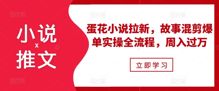 小说推文之蛋花小说拉新，故事混剪爆单实操全流程，周入过万-我爱找机会 - 学习赚钱技能, 掌握各行业视频教程