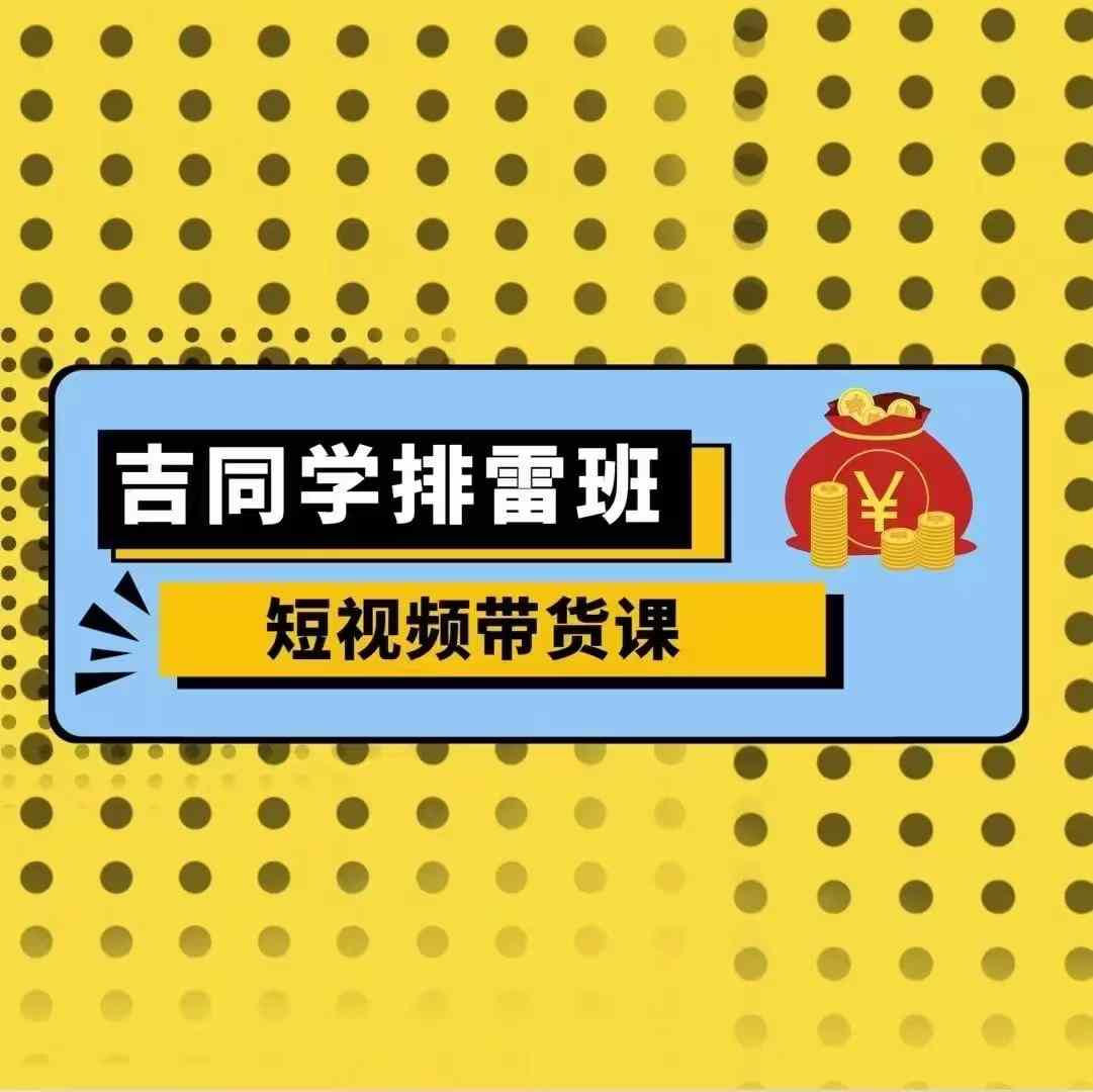 吉同学排雷班短视频带货课，零基础·详解流量成果-我爱找机会 - 学习赚钱技能, 掌握各行业视频教程