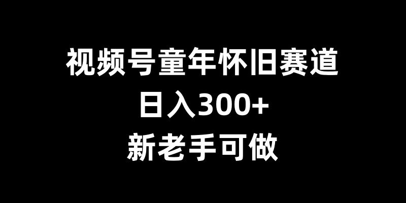 视频号童年怀旧赛道，日入300+，新老手可做【揭秘】-我爱找机会 - 学习赚钱技能, 掌握各行业视频教程