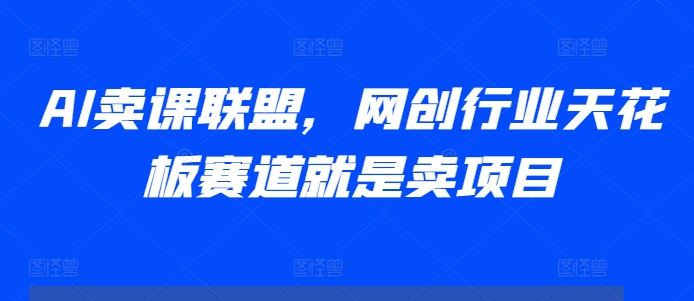 AI卖课联盟，网创行业天花板赛道就是卖项目-我爱找机会 - 学习赚钱技能, 掌握各行业视频教程