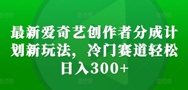 最新爱奇艺创作者分成计划新玩法，冷门赛道轻松日入300+【揭秘】-我爱找机会 - 学习赚钱技能, 掌握各行业视频教程