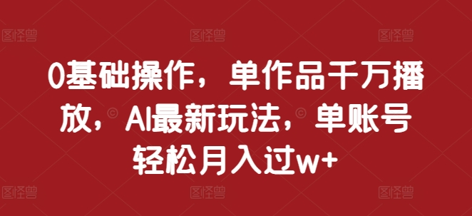 0基础操作，单作品千万播放，AI最新玩法，单账号轻松月入过w+【揭秘】-我爱找机会 - 学习赚钱技能, 掌握各行业视频教程