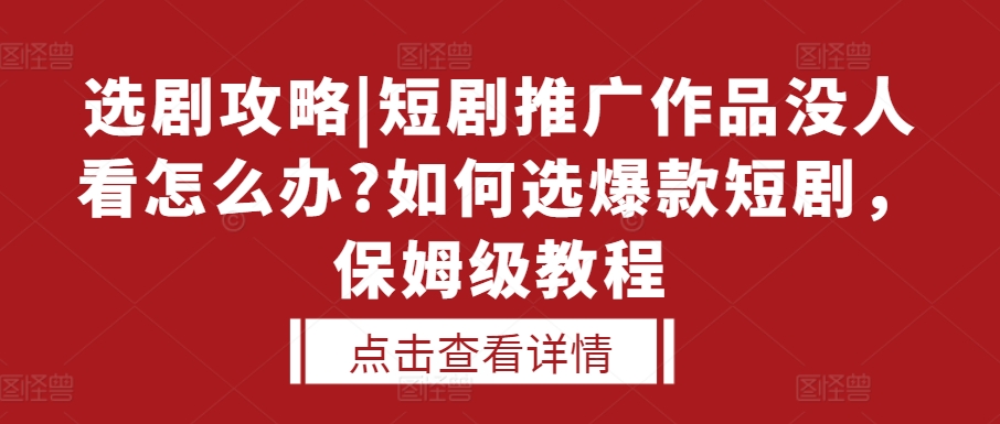 选剧攻略|短剧推广作品没人看怎么办?如何选爆款短剧，保姆级教程-我爱找机会 - 学习赚钱技能, 掌握各行业视频教程