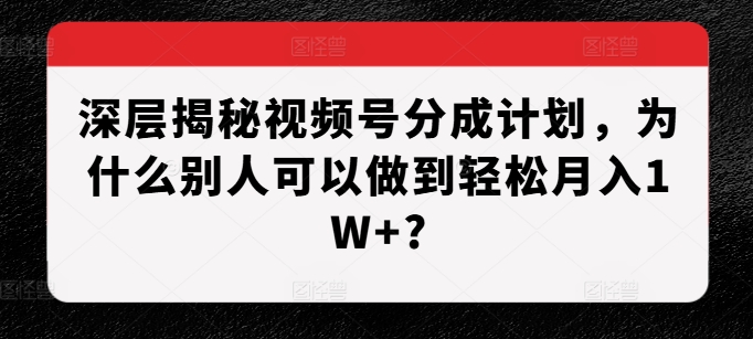 深层揭秘视频号分成计划，为什么别人可以做到轻松月入1W+?-我爱找机会 - 学习赚钱技能, 掌握各行业视频教程