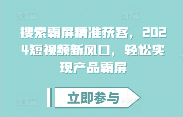 搜索霸屏精准获客，2024短视频新风口，轻松实现产品霸屏-我爱找机会 - 学习赚钱技能, 掌握各行业视频教程