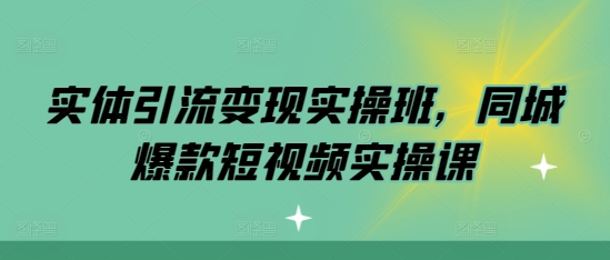 实体引流变现实操班，同城爆款短视频实操课-我爱找机会 - 学习赚钱技能, 掌握各行业视频教程