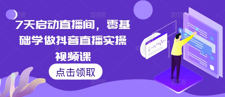 7天启动直播间，零基础学做抖音直播实操视频课-我爱找机会 - 学习赚钱技能, 掌握各行业视频教程