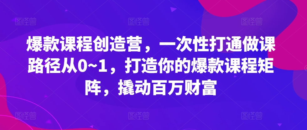 爆款课程创造营，​一次性打通做课路径从0~1，打造你的爆款课程矩阵，撬动百万财富-我爱找机会 - 学习赚钱技能, 掌握各行业视频教程