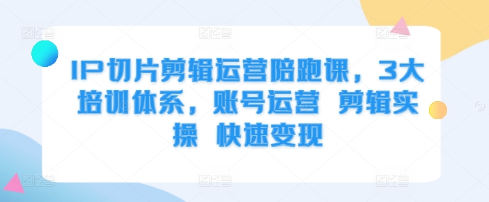 IP切片剪辑运营陪跑课，3大培训体系，账号运营 剪辑实操 快速变现-我爱找机会 - 学习赚钱技能, 掌握各行业视频教程