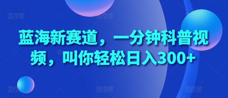 蓝海新赛道，一分钟科普视频，叫你轻松日入300+【揭秘】-我爱找机会 - 学习赚钱技能, 掌握各行业视频教程