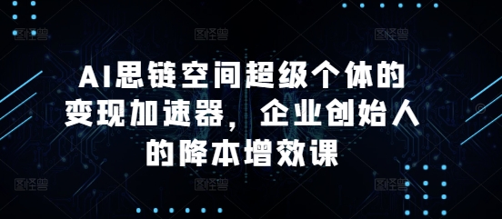 AI思链空间超级个体的变现加速器，企业创始人的降本增效课-我爱找机会 - 学习赚钱技能, 掌握各行业视频教程