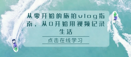 从零开始的旅拍vlog指南，从0开始用视频记录生活-我爱找机会 - 学习赚钱技能, 掌握各行业视频教程