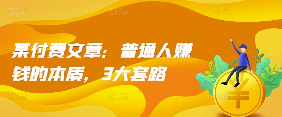 某付费文章：普通人赚钱的本质，3大套路-我爱找机会 - 学习赚钱技能, 掌握各行业视频教程