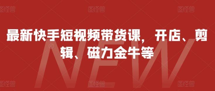 最新快手短视频带货课，开店、剪辑、磁力金牛等-我爱找机会 - 学习赚钱技能, 掌握各行业视频教程