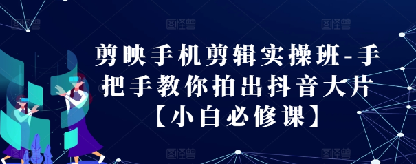 剪映手机剪辑实操班-手把手教你拍出抖音大片【小白必修课】-我爱找机会 - 学习赚钱技能, 掌握各行业视频教程