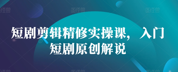 短剧剪辑精修实操课，入门短剧原创解说-我爱找机会 - 学习赚钱技能, 掌握各行业视频教程