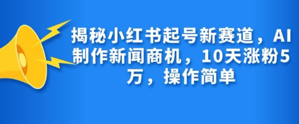 揭秘小红书起号新赛道，AI制作新闻商机，10天涨粉1万，操作简单-我爱找机会 - 学习赚钱技能, 掌握各行业视频教程