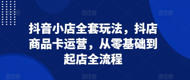 抖音小店全套玩法，抖店商品卡运营，从零基础到起店全流程-我爱找机会 - 学习赚钱技能, 掌握各行业视频教程