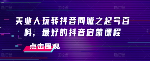 美业人玩转抖音同城之起号百科，最好的抖音启蒙课程-我爱找机会 - 学习赚钱技能, 掌握各行业视频教程