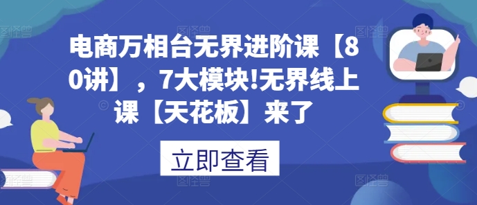 电商万相台无界进阶课【80讲】，7大模块!无界线上课【天花板】来了-我爱找机会 - 学习赚钱技能, 掌握各行业视频教程