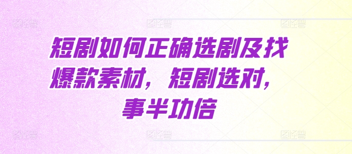 短剧如何正确选剧及找爆款素材，短剧选对，事半功倍-我爱找机会 - 学习赚钱技能, 掌握各行业视频教程