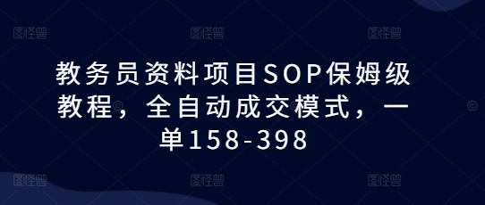 教务员资料项目SOP保姆级教程，全自动成交模式，一单158-398-我爱找机会 - 学习赚钱技能, 掌握各行业视频教程