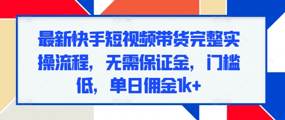 最新快手短视频带货完整实操流程，无需保证金，门槛低，单日佣金1k+-我爱找机会 - 学习赚钱技能, 掌握各行业视频教程