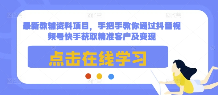 最新教辅资料项目，手把手教你通过抖音视频号快手获取精准客户及变现-我爱找机会 - 学习赚钱技能, 掌握各行业视频教程