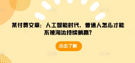 某付费文章：人工智能时代，普通人怎么才能不被淘汰持续躺赢?-我爱找机会 - 学习赚钱技能, 掌握各行业视频教程