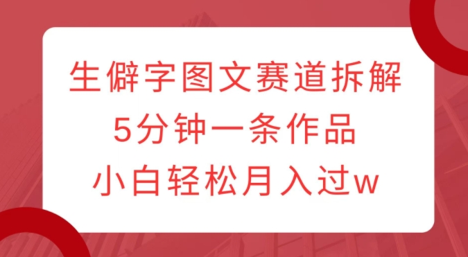 生僻字图文赛道拆解，5分钟一条作品，小白轻松月入过w-我爱找机会 - 学习赚钱技能, 掌握各行业视频教程