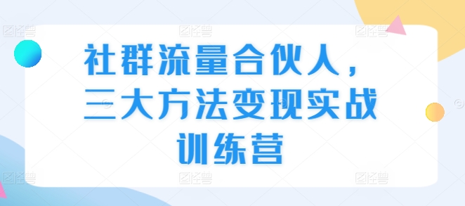 社群流量合伙人，三大方法变现实战训练营-我爱找机会 - 学习赚钱技能, 掌握各行业视频教程