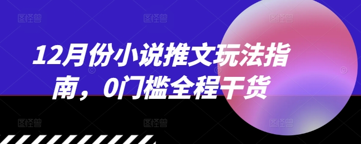 12月份小说推文玩法指南，0门槛全程干货-我爱找机会 - 学习赚钱技能, 掌握各行业视频教程