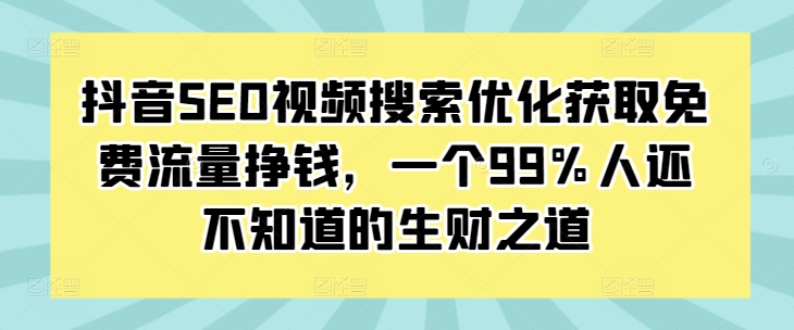 抖音SEO视频搜索优化获取免费流量挣钱，一个99%人还不知道的生财之道-我爱找机会 - 学习赚钱技能, 掌握各行业视频教程