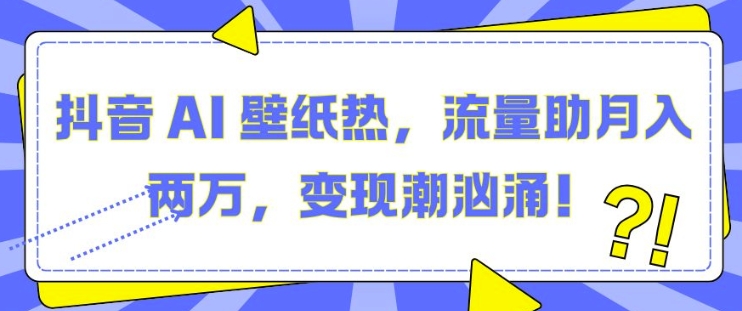 抖音 AI 壁纸热，流量助月入两W，变现潮汹涌【揭秘】-我爱找机会 - 学习赚钱技能, 掌握各行业视频教程