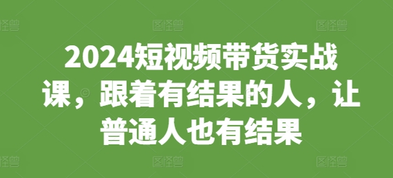 2024短视频带货实战课，跟着有结果的人，让普通人也有结果-我爱找机会 - 学习赚钱技能, 掌握各行业视频教程