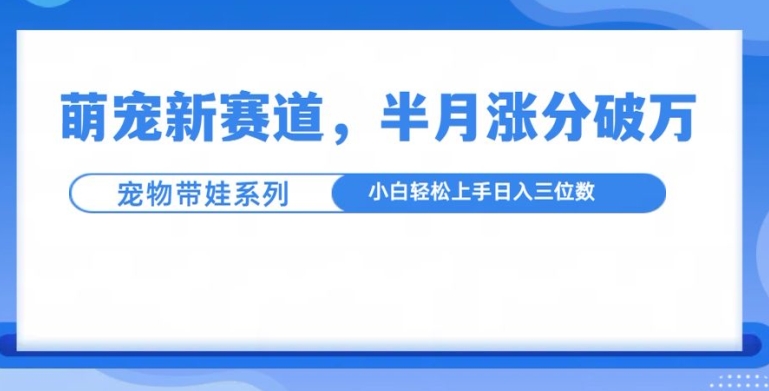 萌宠新赛道，萌宠带娃，半月涨粉10万+，小白轻松入手【揭秘】-我爱找机会 - 学习赚钱技能, 掌握各行业视频教程