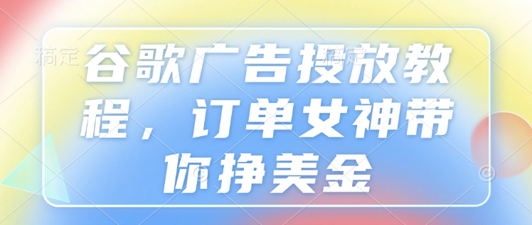 谷歌广告投放教程，订单女神带你挣美金-我爱找机会 - 学习赚钱技能, 掌握各行业视频教程