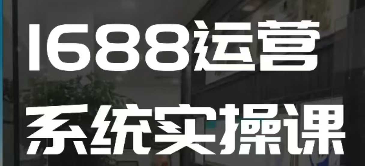 1688高阶运营系统实操课，快速掌握1688店铺运营的核心玩法-我爱找机会 - 学习赚钱技能, 掌握各行业视频教程