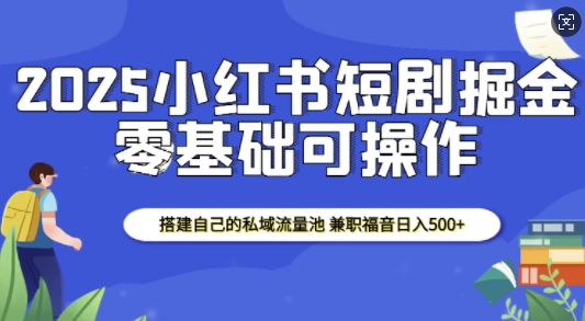 2025小红书短剧掘金，搭建自己的私域流量池，兼职福音日入5张-我爱找机会 - 学习赚钱技能, 掌握各行业视频教程