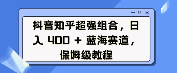 抖音知乎超强组合，日入4张， 蓝海赛道，保姆级教程-我爱找机会 - 学习赚钱技能, 掌握各行业视频教程