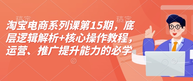 淘宝电商系列课第15期，底层逻辑解析+核心操作教程，运营、推广提升能力的必学课程+配套资料-我爱找机会 - 学习赚钱技能, 掌握各行业视频教程