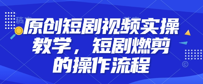 原创短剧视频实操教学，短剧燃剪的操作流程-我爱找机会 - 学习赚钱技能, 掌握各行业视频教程