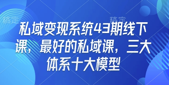 私域变现系统43期线下课，最好的私域课，三大体系十大模型-我爱找机会 - 学习赚钱技能, 掌握各行业视频教程