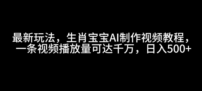 最新玩法，生肖宝宝AI制作视频教程，一条视频播放量可达千万，日入5张【揭秘】-我爱找机会 - 学习赚钱技能, 掌握各行业视频教程