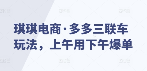 琪琪电商·多多三联车玩法，上午用下午爆单-我爱找机会 - 学习赚钱技能, 掌握各行业视频教程