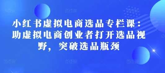 小红书虚拟电商选品专栏课：助虚拟电商创业者打开选品视野，突破选品瓶颈-我爱找机会 - 学习赚钱技能, 掌握各行业视频教程