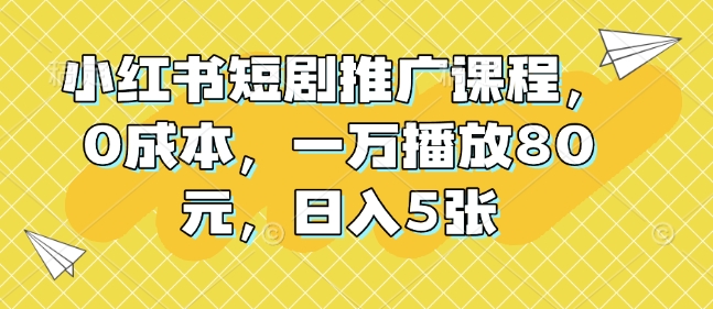 小红书短剧推广课程，0成本，一万播放80元，日入5张-我爱找机会 - 学习赚钱技能, 掌握各行业视频教程