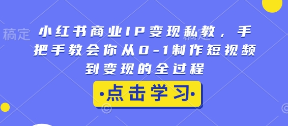 小红书商业IP变现私教，手把手教会你从0-1制作短视频到变现的全过程-我爱找机会 - 学习赚钱技能, 掌握各行业视频教程