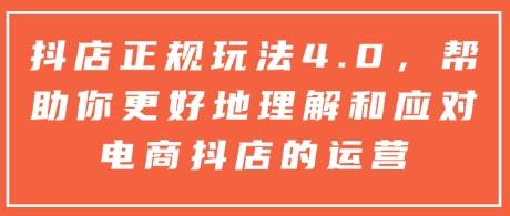 抖店正规玩法4.0，帮助你更好地理解和应对电商抖店的运营-我爱找机会 - 学习赚钱技能, 掌握各行业视频教程