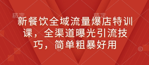 新餐饮全域流量爆店特训课，全渠道曝光引流技巧，简单粗暴好用-我爱找机会 - 学习赚钱技能, 掌握各行业视频教程